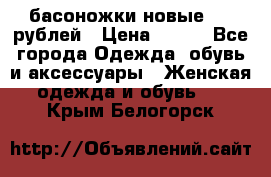 басоножки новые 500 рублей › Цена ­ 500 - Все города Одежда, обувь и аксессуары » Женская одежда и обувь   . Крым,Белогорск